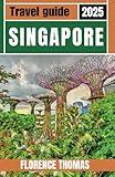 SINGAPORE TRAVEL GUIDE 2025: Experience the Heart of the City with Crafted Itineraries, Must-See Sights, Local Cuisine, Beautiful Images, and Online Maps for Every Traveler