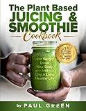 The Plant Based Juicing And Smoothie Cookbook: 200 Delicious Smoothie & Juicing Recipes To Lose Weight, Detox Your Body and Live A Long Healthy Life (The Plant-Based Vegan Lifestyle Series)