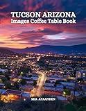 Tucson Arizona Images Coffee Table Book for All: a Colorful Tour of Beautiful AI Pictures for Relaxing & Meditation, for Vacation & Landscape Lovers, ... Boundaries of Traditional Artistic Creation.