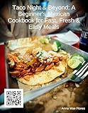Taco Night & Beyond: A Beginner’s Mexican Cookbook for Fast, Fresh & Easy Meals