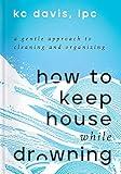 How to Keep House While Drowning: A Gentle Approach to Cleaning and Organizing