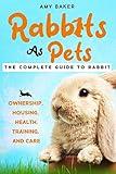 Rabbits As Pets: The Complete Guide To Rabbit Ownership, Housing, Health, Training And Care