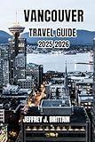 Vancouver Travel Guide 2025-2026 (Journeys with Jeffrey J. Brittain: Inspiring Travel Guides For Every Explorer)