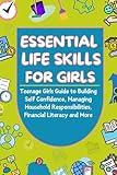 Essential Life Skills For Girls : Teenage Girls Guide to Building Self Confidence, Managing Household Responsibilities, Financial Literacy and More