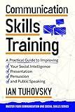 Communication Skills Training: A Practical Guide to Improving Your Social Intelligence, Presentation, Persuasion and Public Speaking (Master Your Communication and Social Skills)