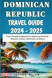 Dominican Republic Travel Guide 2024-2025: Your Ultimate Companion to Exploring Paradise – Beaches, Culture, Adventure, and More