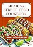 Mexican Street Food Cookbook: Over 60 Authentic Recipes for Tacos, Tamales, Quesadillas, Elote, Snacks, Sweets, Comfort Foods, and More