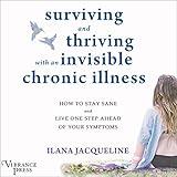 Surviving and Thriving with an Invisible Chronic Illness: How to Stay Sane and Live One Step Ahead of Your Symptoms