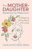 The Mother-Daughter Relationship Makeover: 4 Steps to Bring Back the Love