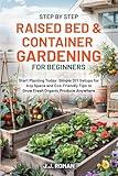 STEP BY STEP RAISED BED & CONTAINER GARDENING FOR BEGINNERS: Start Planting Today: Simple DIY Setups for Any Space and Eco-Friendly Tips to Grow Fresh Organic Produce Anywhere