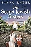 The Secret Jewish Sisters: A WW2 Historical Novel, Based on the True Story of a Holocaust Survivor (Unforgettable World War 2 Stories Book 1)