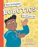 How to Explain Robotics to a Grown-Up (How to Explain Science to a Grown-Up)