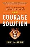 The Courage Solution: The Power of Truth Telling with Your Boss, Peers, and Team