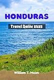 HONDURAS TRAVEL GUIDE 2025: Your Pathway to Adventure, Cuisine, and the Spirit of Central America (William's Travel Collection)