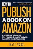 How to Publish a Book on Amazon: A Bestseller’s Guide to Self-Publishing, Formatting, and Marketing Using Amazon Ads