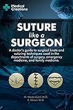 Suture like a Surgeon: A Doctor’s Guide to Surgical Knots and Suturing Techniques used in the Departments of Surgery, Emergency Medicine, and Family Medicine
