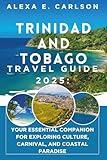 Trinidad and Tobago Travel Guide 2025:: Your Essential Companion for Exploring Culture, Carnival, and Coastal Paradise