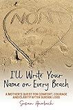 I'll Write Your Name on Every Beach: A Mother's Quest for Comfort, Courage and Clarity After Suicide Loss