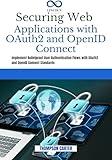 Securing Web Applications with OAuth2 and OpenID Connect: Implement Bulletproof User Authentication Flows with OAuth2 and OpenID Connect Standards