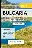 Bulgaria Travel Guide 2024 Revealed: The Ultimate Guidebook to Discover Bulgaria's Hidden Treasures and Visit it like a Local