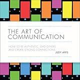 The Art of Communication: How to Be Authentic, Lead Others and Create Strong Connections