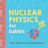 Nuclear Physics for Babies: A Simple Introduction to the Nucleus of an Atom from the #1 Science Author for Kids (STEM and Science Gift for Scientists) (Baby University)