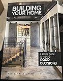 Building Your Home: A Simple Guide to Making Good Decisions