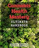 Cannabis Health Mastery: Ultimate Handbook.: The Complete Guide to Unlocking the Benefits of Cannabis for Optimal Health