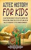 Aztec History for Kids: A Captivating Guide to the Aztec Empire and Civilization, from the Aztecs Settling in the Valley of Mexico to the Spanish Conquest (History for Children)