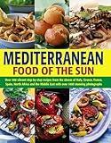 Mediterranean Food of the Sun: Over 400 Vibrant Step-By-Step Recipes From The Shores Of Italy, Greece, France, Spain, North Africa And The Middle East With Over 1400 Stunning Photographs