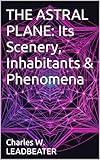 THE ASTRAL PLANE: Its Scenery, Inhabitants & Phenomena (Illustrated and Annotated)