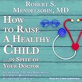 How to Raise a Healthy Child...in Spite of Your Doctor: One of America's Leading Pediatricians Puts Parents Back in Control of Their Children's Health