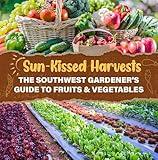 Sun-Kissed Harvests: The Southwest Gardener's Guide to Fruits & Vegetables
