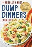 Dump Dinners: The Absolute Best Dump Dinners Cookbook with 75 Amazingly Easy Recipes