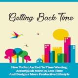 Getting Back Time : Discover a Simple Guide to Putting an End to Time Wasting and Accomplishing More in Less Time