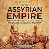 The Assyrian Empire: An Enthralling Overview of the History of Assyria, the Assyrians, and Their Role in Ancient Mesopotamia