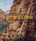 Fifty Places to Rock Climb Before You Die: Rock Climbing Experts Share the World's Greatest Destinations