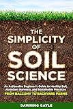 The Simplicity of Soil Science: An Actionable Beginner's Guide to Healthy Soil, Abundant Harvests, and Sustainable Practices- From Balcony to Backyard Farms