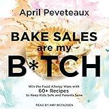Bake Sales Are My B*tch: Win the Food Allergy Wars with 60+ Recipes to Keep Kids Safe and Parents Sane