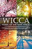 Wicca Wheel of the Year Magic: A Beginner's Guide to the Sabbats, with History, Symbolism, Celebration Ideas, and Dedicated Sabbat Spells (Wicca for Beginners Series)