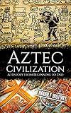 Aztec Civilization: A History from Beginning to End (Mesoamerican History)