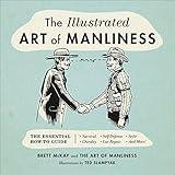 The Illustrated Art of Manliness: The Essential How-To Guide: Survival, Chivalry, Self-Defense, Style, Car Repair, And More! (The Art of Manliness)