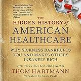 The Hidden History of American Healthcare: Why Sickness Bankrupts You and Makes Others Insanely Rich (The Thom Hartmann Hidden History Series)