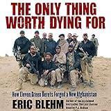 The Only Thing Worth Dying For: How Eleven Green Berets Forged a New Afghanistan