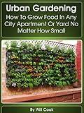 Urban Gardening: How To Grow Food In Any City Apartment Or Yard No Matter How Small (Growing Indoors, On Rooftop , Small Yards, Balcony Gardens, Planting ... Systems) (Gardening Guidebook Book 1)