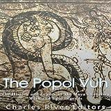 The Popol Vuh: The History and Legacy of the Maya's Creation Myth and Epic Legends