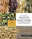 The Ultimate Pasta Machine Cookbook: 100 Recipes for Every Kind of Amazing Pasta Your Pasta Maker Can Make