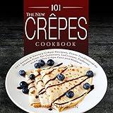 The New Crepes Cookbook: 101 Sweet & Savory Crepe Recipes, From Traditional to Gluten-Free, for Cuisinart, LeCrueset, Paderno and Eurolux Crepe Pans and Makers!