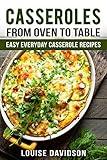 Casseroles: From Oven to Table - Easy Everyday Casserole Recipes (One Pot meals)