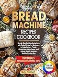 Bread Machine Recipes Cookbook: Simple Step-by-Step Instructions with Color Photos for Beginners to Bake Perfect Classic, Gluten-Free, Keto, Sweet and Artisan Breads Includes Troubleshooting Tips